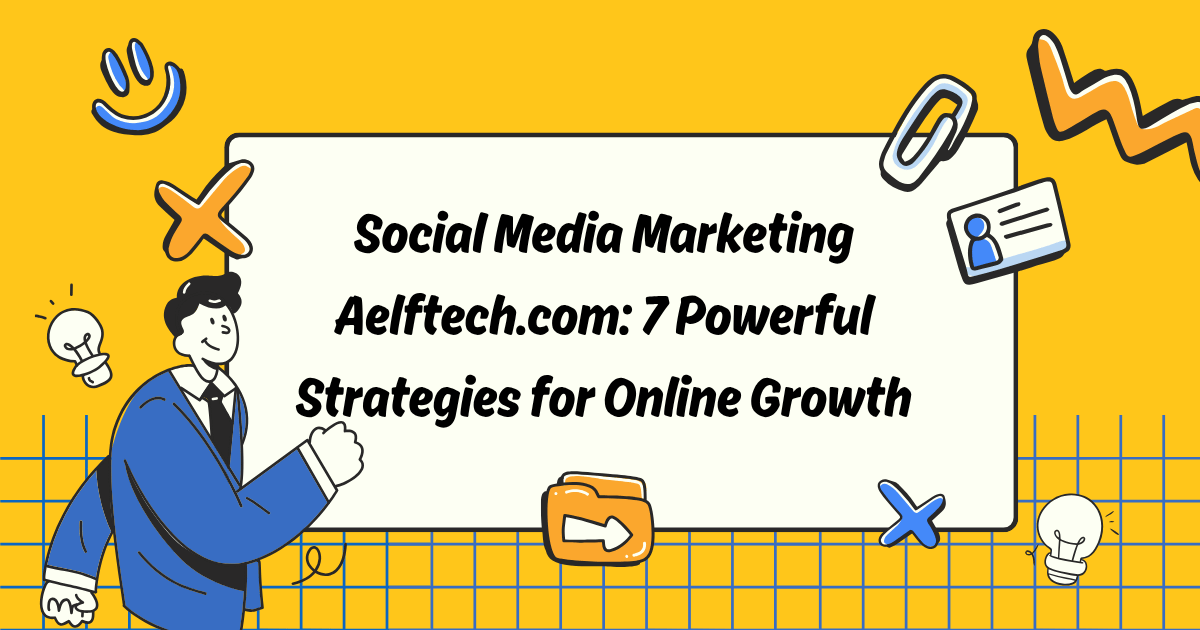 Social Media Marketing Aelftech.com: 7 Powerful Strategies for Online Growth